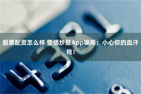 股票配资怎么样 警惕炒股App骗局：小心你的血汗钱！