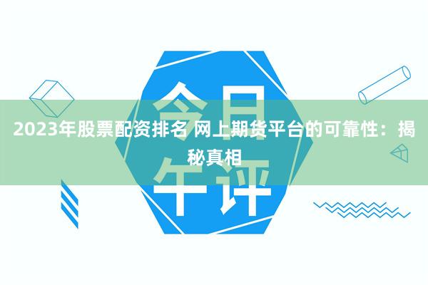 2023年股票配资排名 网上期货平台的可靠性：揭秘真相