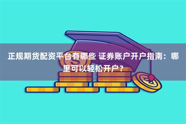 正规期货配资平台有哪些 证券账户开户指南：哪里可以轻松开户？