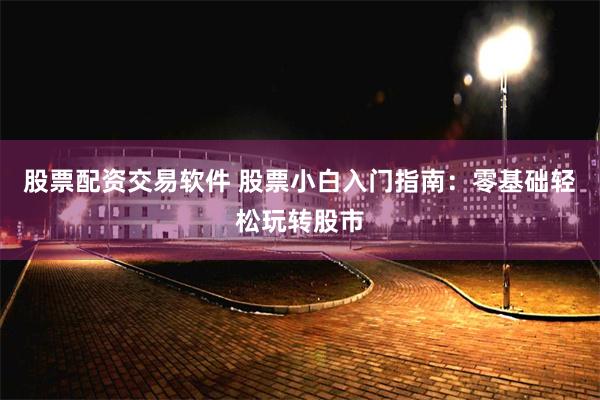 股票配资交易软件 股票小白入门指南：零基础轻松玩转股市