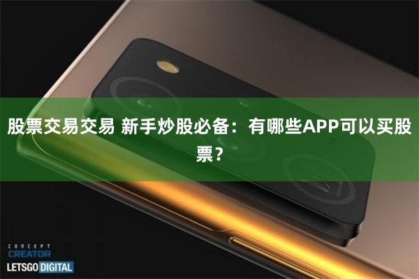 股票交易交易 新手炒股必备：有哪些APP可以买股票？