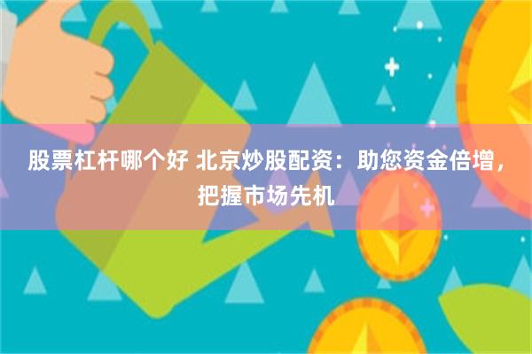 股票杠杆哪个好 北京炒股配资：助您资金倍增，把握市场先机