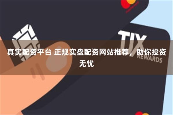 真实配资平台 正规实盘配资网站推荐，助你投资无忧