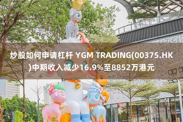 炒股如何申请杠杆 YGM TRADING(00375.HK)中期收入减少16.9%至8852万港元