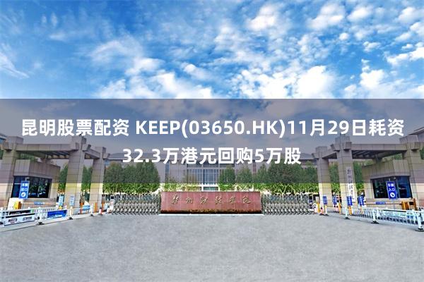 昆明股票配资 KEEP(03650.HK)11月29日耗资32.3万港元回购5万股