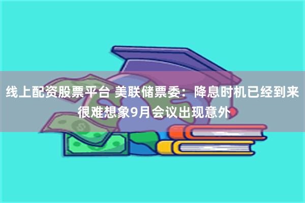 线上配资股票平台 美联储票委：降息时机已经到来 很难想象9月会议出现意外