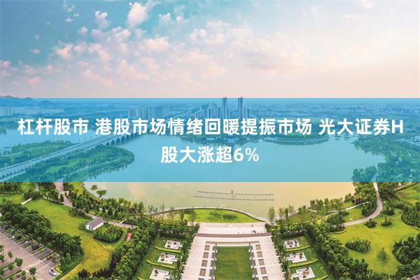 杠杆股市 港股市场情绪回暖提振市场 光大证券H股大涨超6%