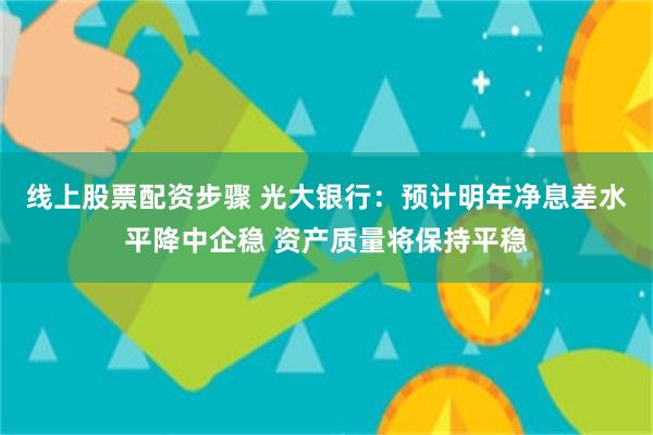 线上股票配资步骤 光大银行：预计明年净息差水平降中企稳 资产质量将保持平稳