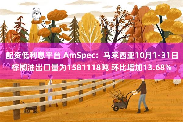 配资低利息平台 AmSpec：马来西亚10月1-31日棕榈油出口量为1581118吨 环比增加13.68%