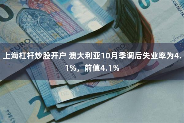 上海杠杆炒股开户 澳大利亚10月季调后失业率为4.1%，前值4.1%