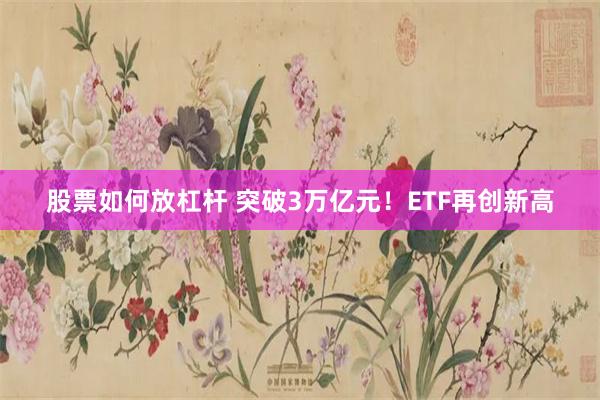 股票如何放杠杆 突破3万亿元！ETF再创新高