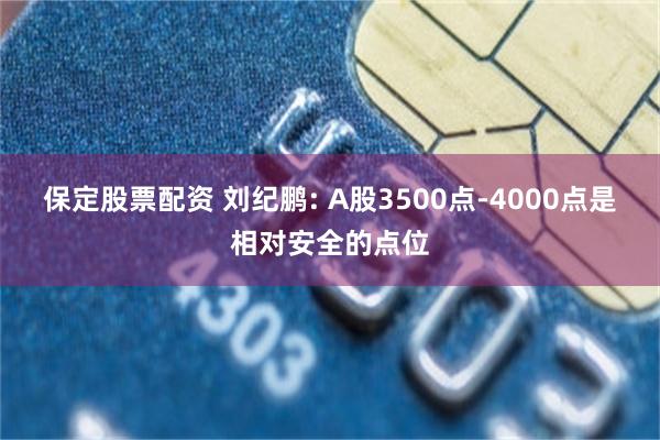 保定股票配资 刘纪鹏: A股3500点-4000点是相对安全的点位