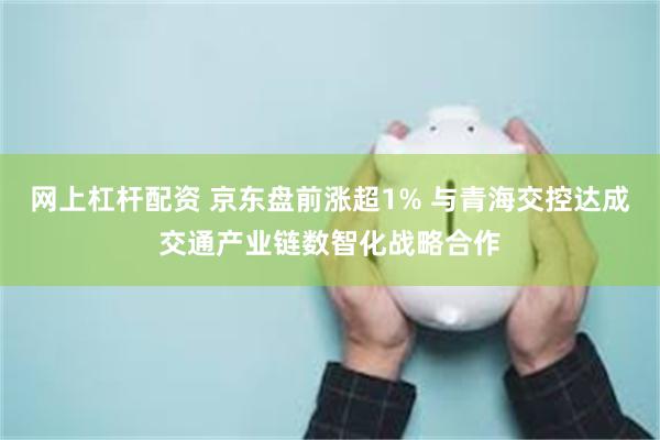 网上杠杆配资 京东盘前涨超1% 与青海交控达成交通产业链数智化战略合作