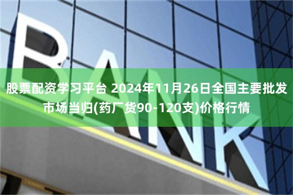 股票配资学习平台 2024年11月26日全国主要批发市场当归(药厂货90-120支)价格行情