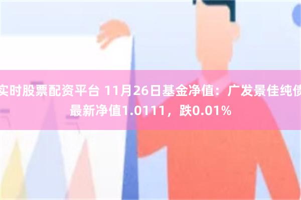 实时股票配资平台 11月26日基金净值：广发景佳纯债最新净值1.0111，跌0.01%