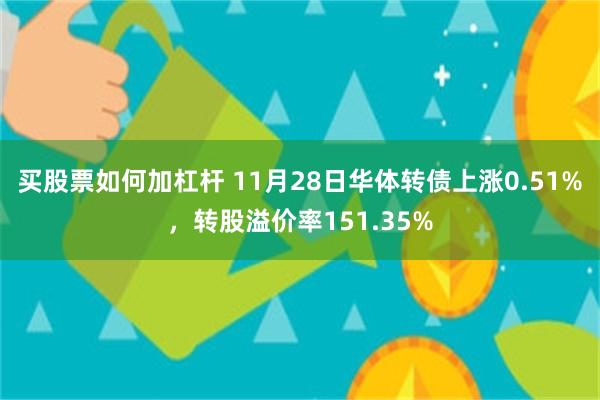 买股票如何加杠杆 11月28日华体转债上涨0.51%，转股溢价率151.35%