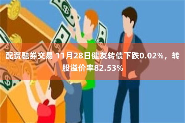 配资融券交易 11月28日健友转债下跌0.02%，转股溢价率82.53%