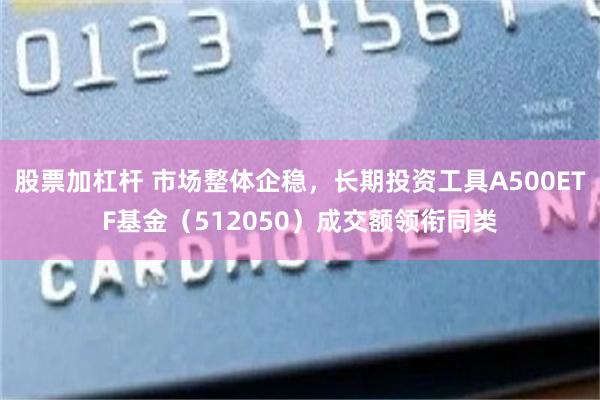 股票加杠杆 市场整体企稳，长期投资工具A500ETF基金（512050）成交额领衔同类