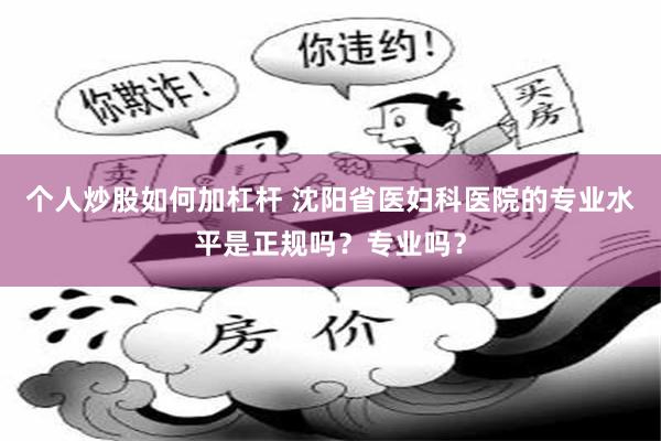 个人炒股如何加杠杆 沈阳省医妇科医院的专业水平是正规吗？专业吗？