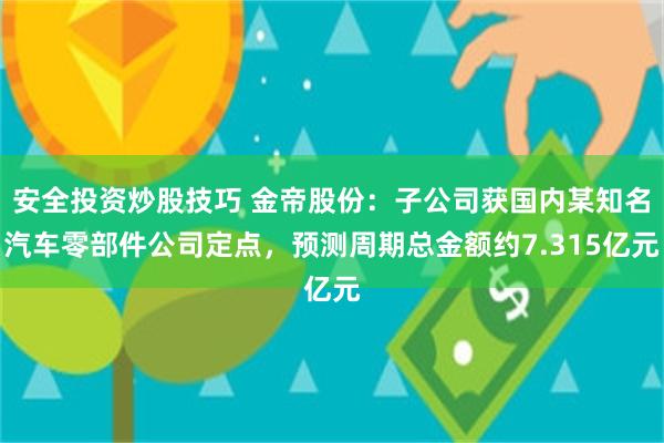 安全投资炒股技巧 金帝股份：子公司获国内某知名汽车零部件公司定点，预测周期总金额约7.315亿元