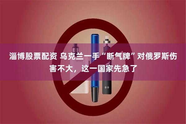 淄博股票配资 乌克兰一手“断气牌”对俄罗斯伤害不大，这一国家先急了