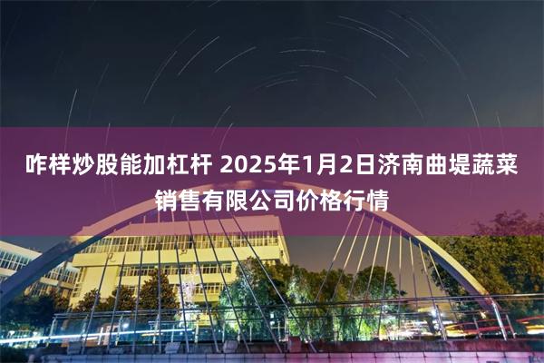 咋样炒股能加杠杆 2025年1月2日济南曲堤蔬菜销售有限公司价格行情