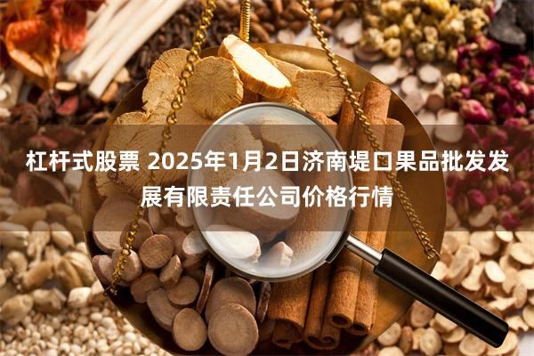 杠杆式股票 2025年1月2日济南堤口果品批发发展有限责任公司价格行情