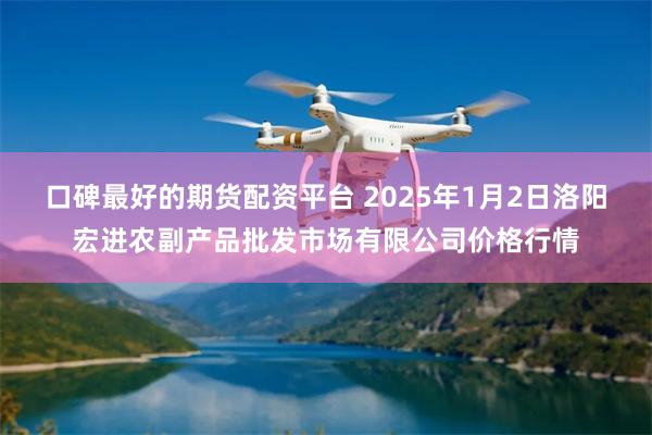 口碑最好的期货配资平台 2025年1月2日洛阳宏进农副产品批发市场有限公司价格行情