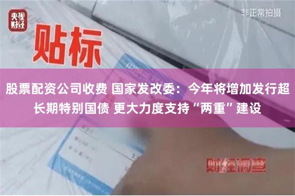 股票配资公司收费 国家发改委：今年将增加发行超长期特别国债 更大力度支持“两重”建设