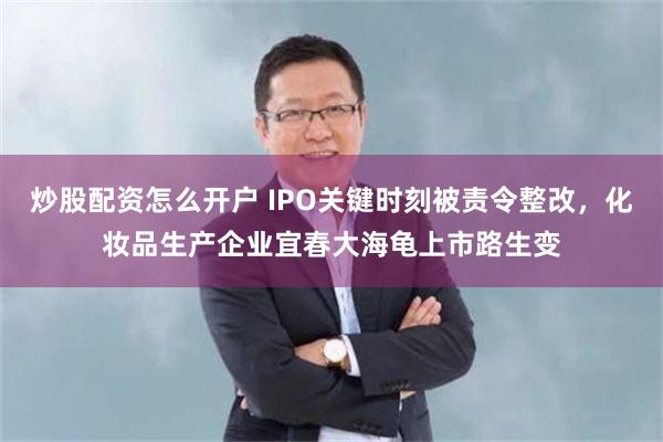 炒股配资怎么开户 IPO关键时刻被责令整改，化妆品生产企业宜春大海龟上市路生变