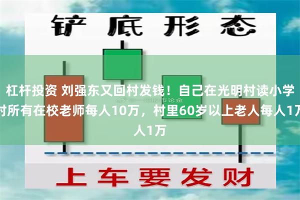 杠杆投资 刘强东又回村发钱！自己在光明村读小学时所有在校老师每人10万，村里60岁以上老人每人1万