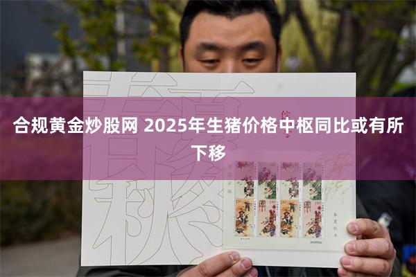 合规黄金炒股网 2025年生猪价格中枢同比或有所下移