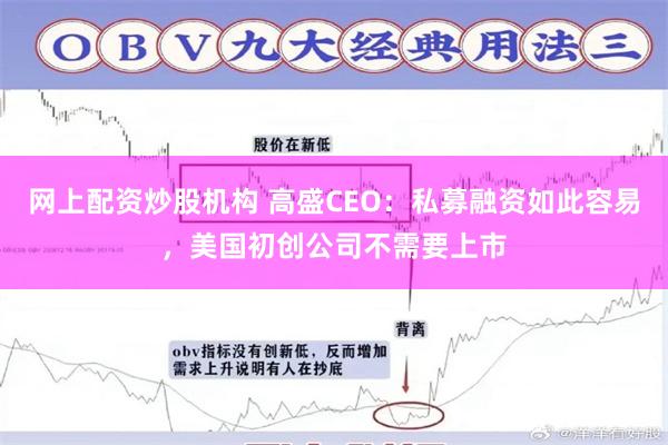 网上配资炒股机构 高盛CEO：私募融资如此容易，美国初创公司不需要上市