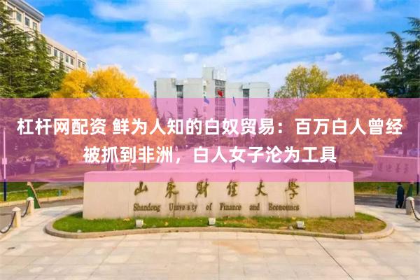 杠杆网配资 鲜为人知的白奴贸易：百万白人曾经被抓到非洲，白人女子沦为工具