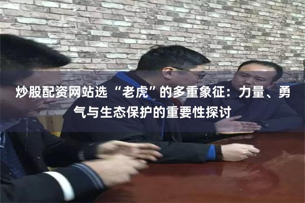 炒股配资网站选 “老虎”的多重象征：力量、勇气与生态保护的重要性探讨