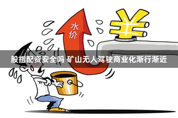 股指配资安全吗 矿山无人驾驶商业化渐行渐近