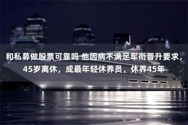 和私募做股票可靠吗 他因病不满足军衔晋升要求，45岁离休，成最年轻休养员，休养45年