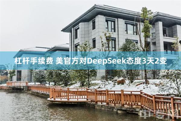 杠杆手续费 美官方对DeepSeek态度3天2变