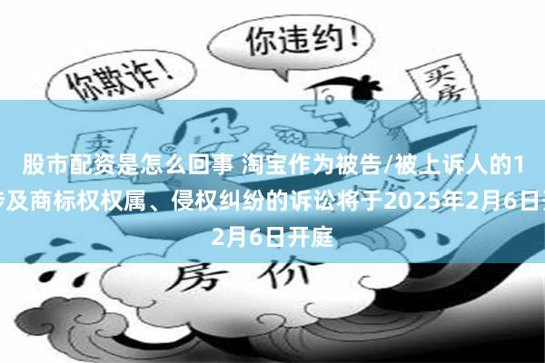 股市配资是怎么回事 淘宝作为被告/被上诉人的1起涉及商标权权属、侵权纠纷的诉讼将于2025年2月6日开庭