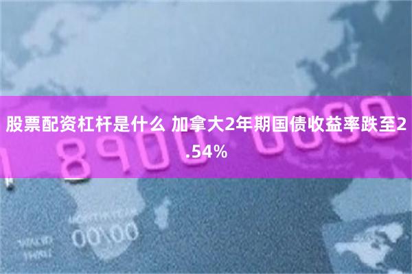 股票配资杠杆是什么 加拿大2年期国债收益率跌至2.54%