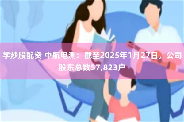 学炒股配资 中航电测：截至2025年1月27日，公司股东总数57,823户