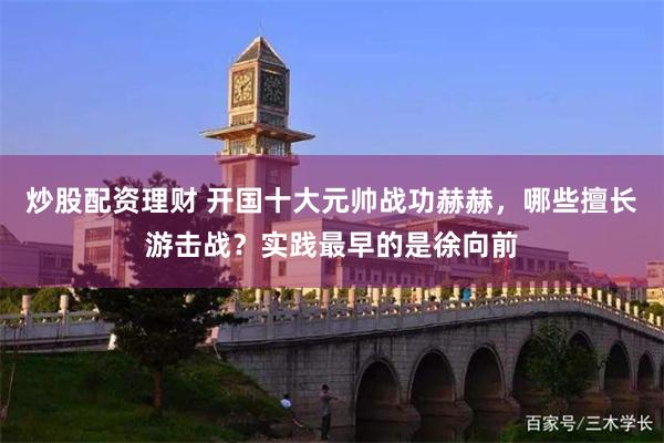 炒股配资理财 开国十大元帅战功赫赫，哪些擅长游击战？实践最早的是徐向前