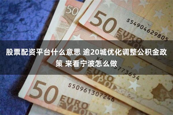 股票配资平台什么意思 逾20城优化调整公积金政策 来看宁波怎么做