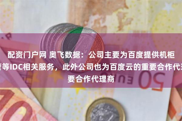 配资门户网 奥飞数据：公司主要为百度提供机柜托管等IDC相关服务，此外公司也为百度云的重要合作代理商